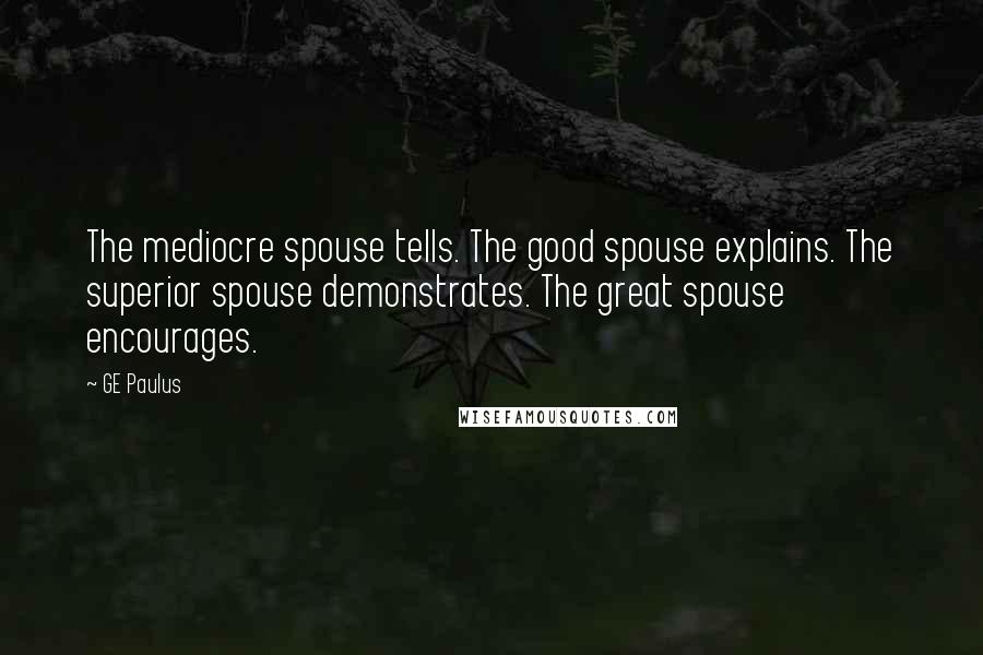 GE Paulus Quotes: The mediocre spouse tells. The good spouse explains. The superior spouse demonstrates. The great spouse encourages.
