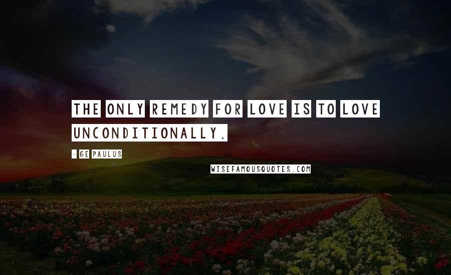 GE Paulus Quotes: The only remedy for love is to love unconditionally.