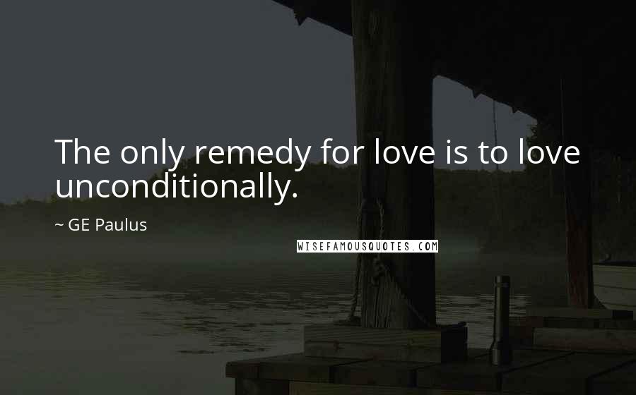 GE Paulus Quotes: The only remedy for love is to love unconditionally.