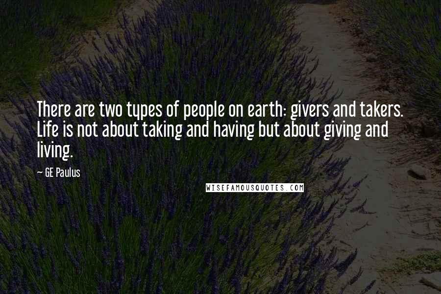 GE Paulus Quotes: There are two types of people on earth: givers and takers. Life is not about taking and having but about giving and living.