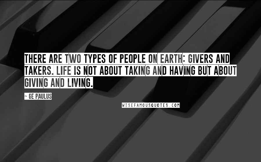 GE Paulus Quotes: There are two types of people on earth: givers and takers. Life is not about taking and having but about giving and living.