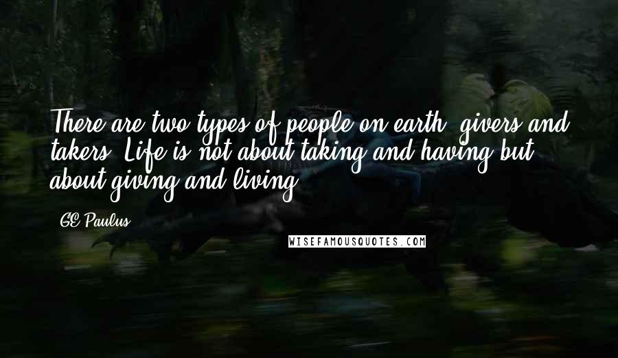 GE Paulus Quotes: There are two types of people on earth: givers and takers. Life is not about taking and having but about giving and living.