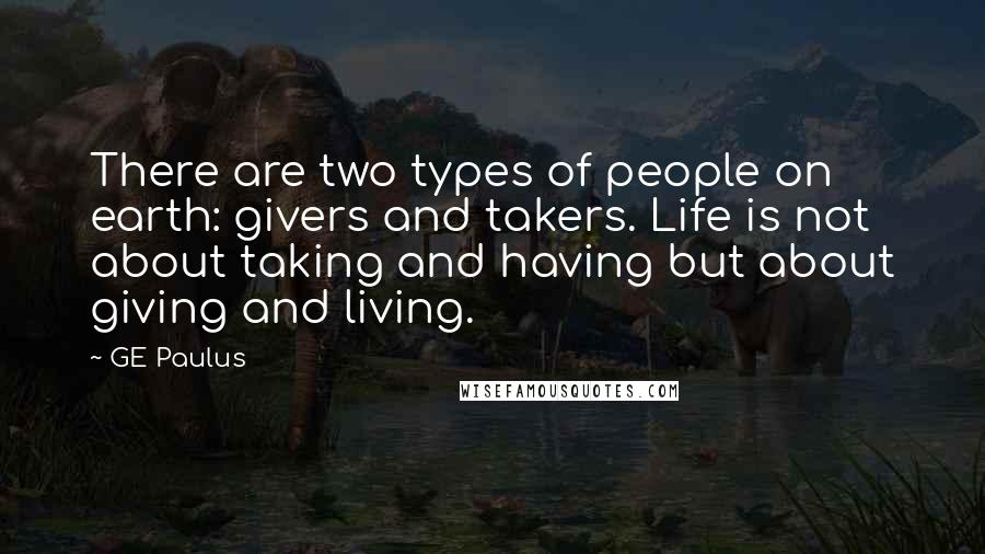 GE Paulus Quotes: There are two types of people on earth: givers and takers. Life is not about taking and having but about giving and living.