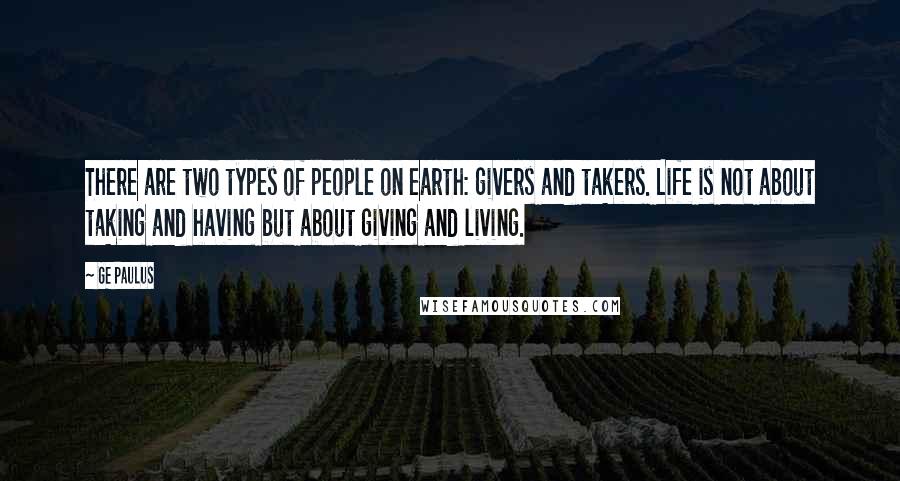 GE Paulus Quotes: There are two types of people on earth: givers and takers. Life is not about taking and having but about giving and living.