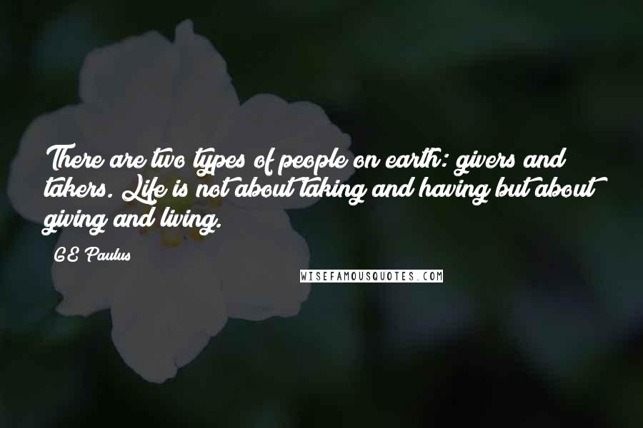 GE Paulus Quotes: There are two types of people on earth: givers and takers. Life is not about taking and having but about giving and living.