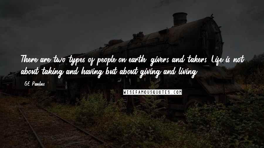 GE Paulus Quotes: There are two types of people on earth: givers and takers. Life is not about taking and having but about giving and living.