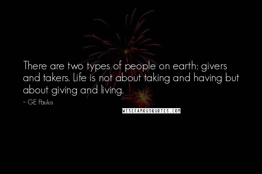 GE Paulus Quotes: There are two types of people on earth: givers and takers. Life is not about taking and having but about giving and living.