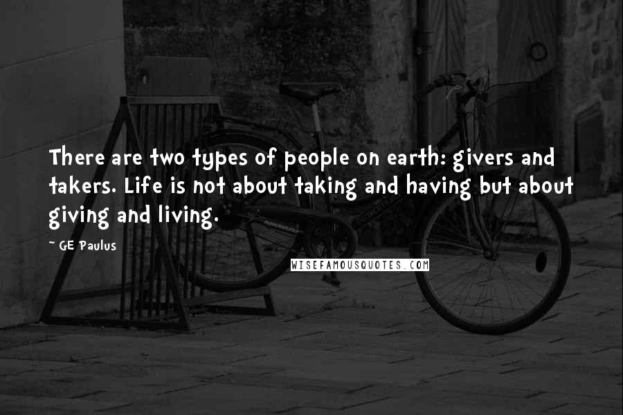 GE Paulus Quotes: There are two types of people on earth: givers and takers. Life is not about taking and having but about giving and living.