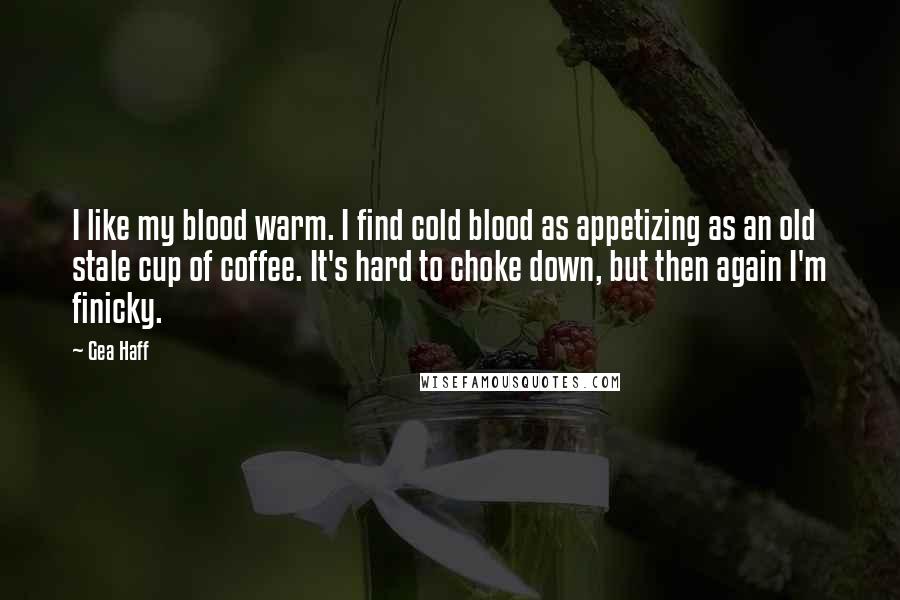Gea Haff Quotes: I like my blood warm. I find cold blood as appetizing as an old stale cup of coffee. It's hard to choke down, but then again I'm finicky.