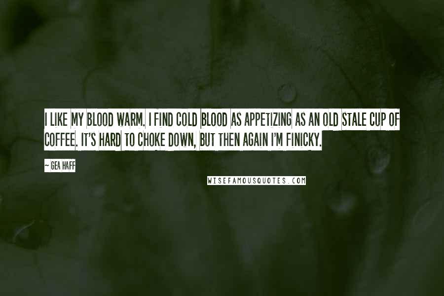 Gea Haff Quotes: I like my blood warm. I find cold blood as appetizing as an old stale cup of coffee. It's hard to choke down, but then again I'm finicky.