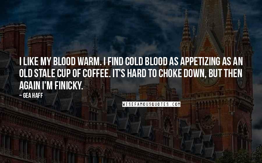 Gea Haff Quotes: I like my blood warm. I find cold blood as appetizing as an old stale cup of coffee. It's hard to choke down, but then again I'm finicky.