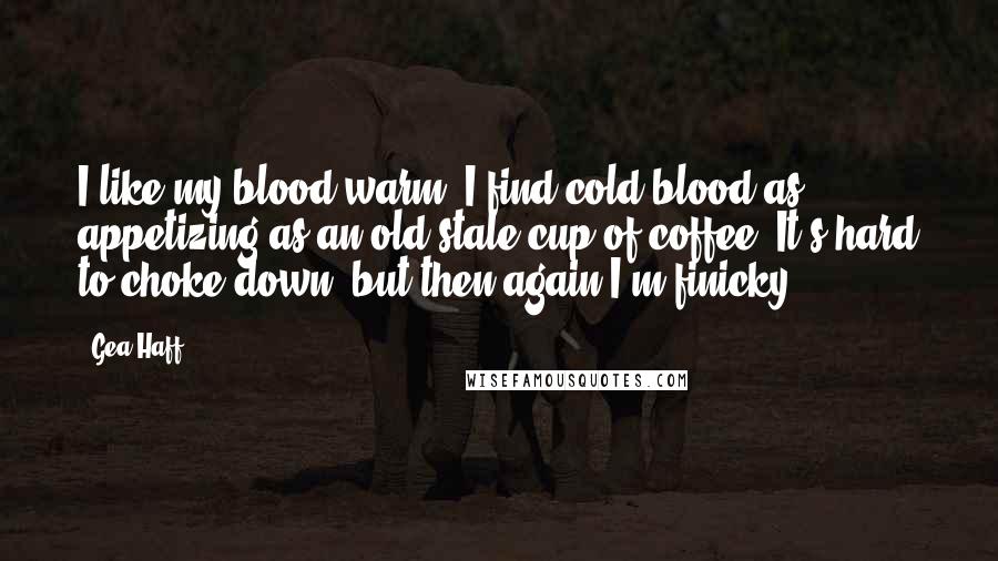 Gea Haff Quotes: I like my blood warm. I find cold blood as appetizing as an old stale cup of coffee. It's hard to choke down, but then again I'm finicky.