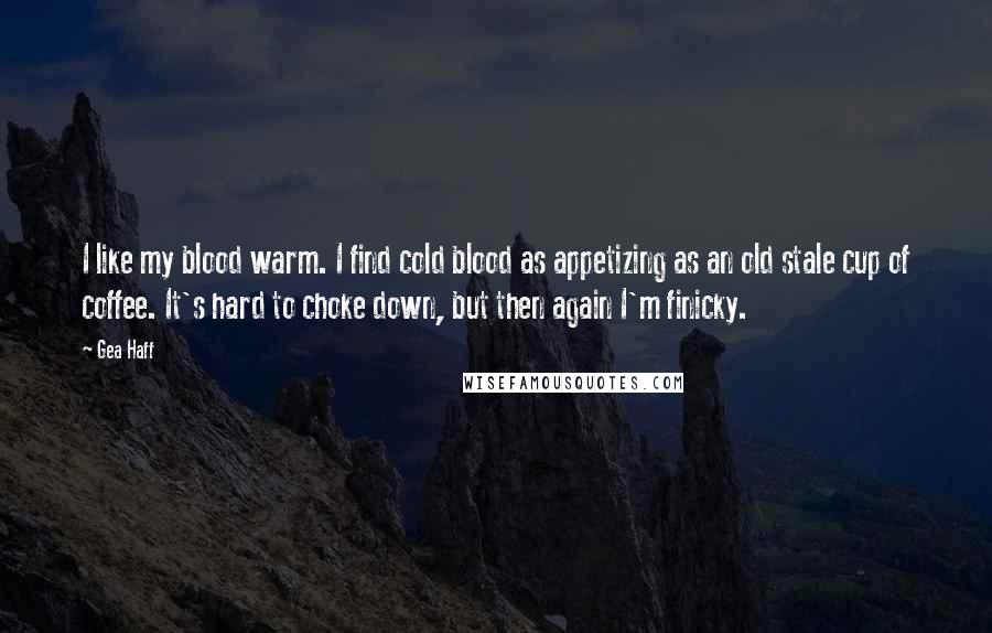 Gea Haff Quotes: I like my blood warm. I find cold blood as appetizing as an old stale cup of coffee. It's hard to choke down, but then again I'm finicky.