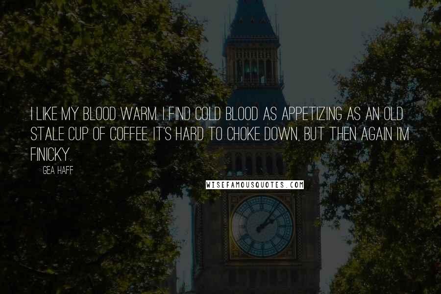 Gea Haff Quotes: I like my blood warm. I find cold blood as appetizing as an old stale cup of coffee. It's hard to choke down, but then again I'm finicky.