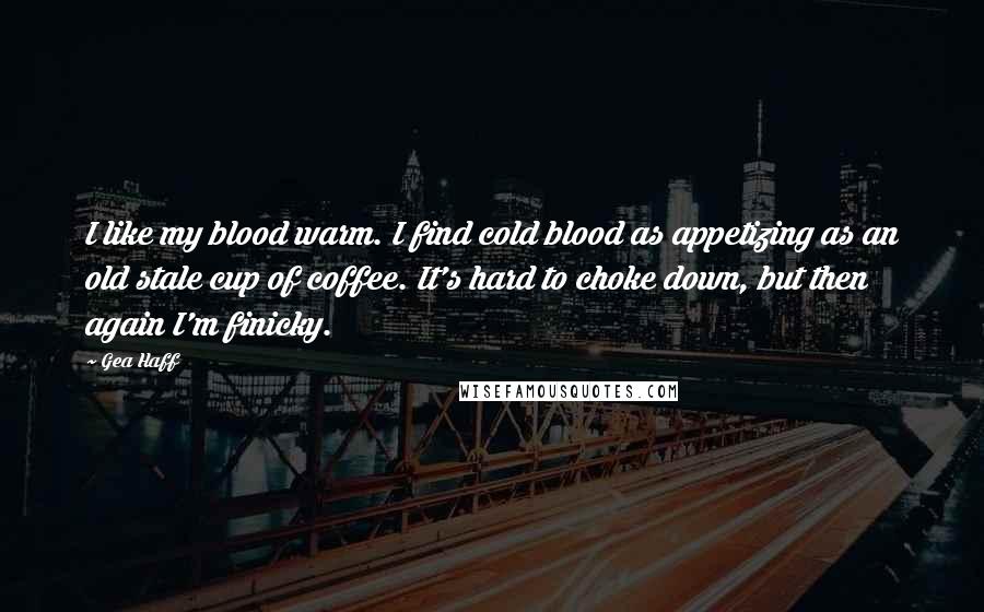 Gea Haff Quotes: I like my blood warm. I find cold blood as appetizing as an old stale cup of coffee. It's hard to choke down, but then again I'm finicky.