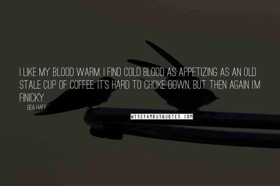 Gea Haff Quotes: I like my blood warm. I find cold blood as appetizing as an old stale cup of coffee. It's hard to choke down, but then again I'm finicky.