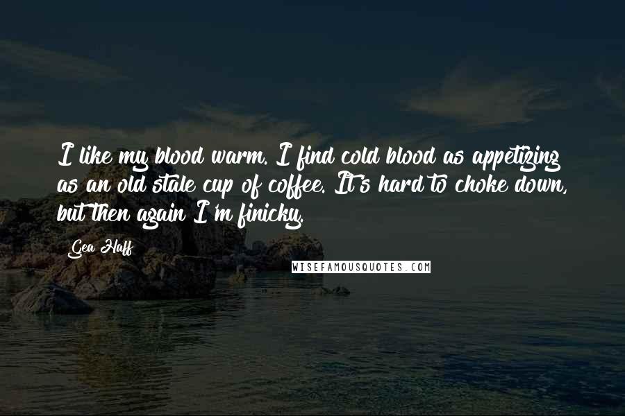 Gea Haff Quotes: I like my blood warm. I find cold blood as appetizing as an old stale cup of coffee. It's hard to choke down, but then again I'm finicky.