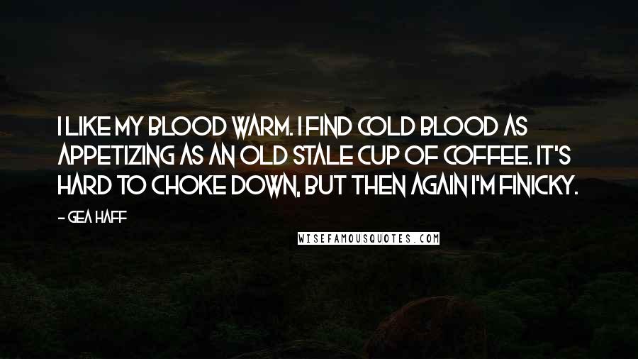 Gea Haff Quotes: I like my blood warm. I find cold blood as appetizing as an old stale cup of coffee. It's hard to choke down, but then again I'm finicky.