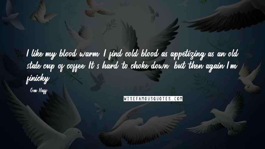 Gea Haff Quotes: I like my blood warm. I find cold blood as appetizing as an old stale cup of coffee. It's hard to choke down, but then again I'm finicky.