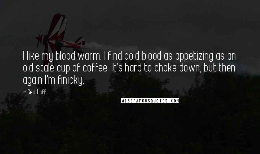 Gea Haff Quotes: I like my blood warm. I find cold blood as appetizing as an old stale cup of coffee. It's hard to choke down, but then again I'm finicky.