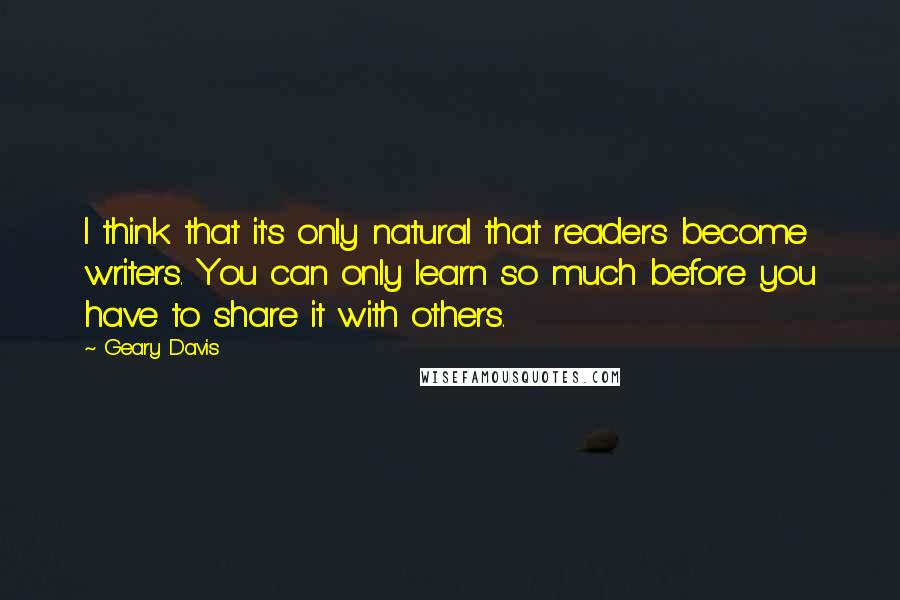 Geary Davis Quotes: I think that it's only natural that readers become writers. You can only learn so much before you have to share it with others.