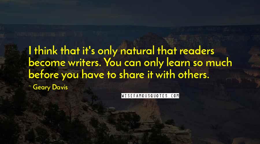 Geary Davis Quotes: I think that it's only natural that readers become writers. You can only learn so much before you have to share it with others.