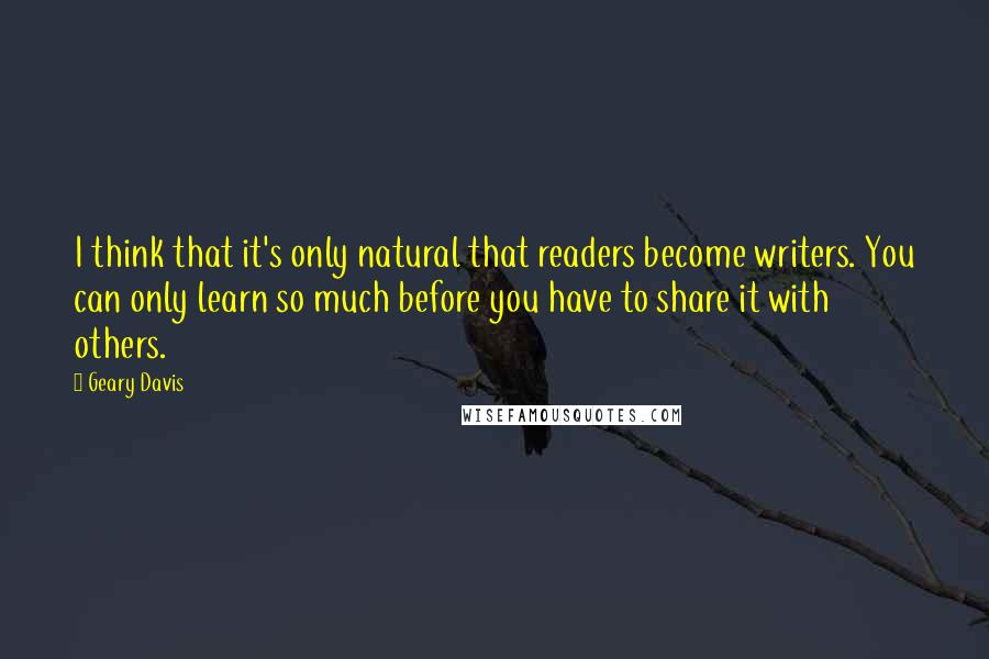 Geary Davis Quotes: I think that it's only natural that readers become writers. You can only learn so much before you have to share it with others.
