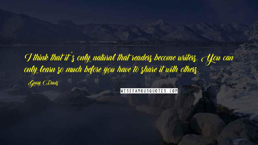 Geary Davis Quotes: I think that it's only natural that readers become writers. You can only learn so much before you have to share it with others.