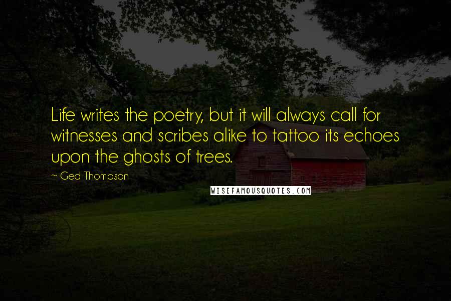 Ged Thompson Quotes: Life writes the poetry, but it will always call for witnesses and scribes alike to tattoo its echoes upon the ghosts of trees.