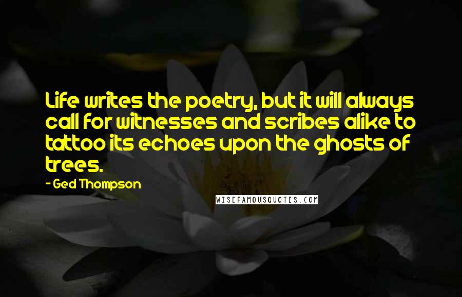 Ged Thompson Quotes: Life writes the poetry, but it will always call for witnesses and scribes alike to tattoo its echoes upon the ghosts of trees.