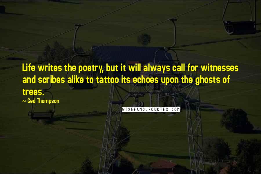 Ged Thompson Quotes: Life writes the poetry, but it will always call for witnesses and scribes alike to tattoo its echoes upon the ghosts of trees.