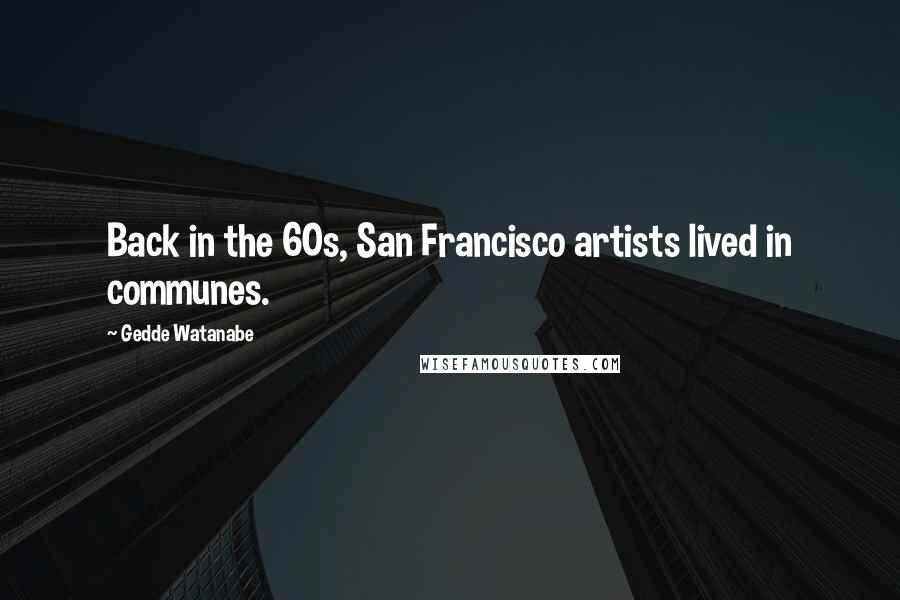 Gedde Watanabe Quotes: Back in the 60s, San Francisco artists lived in communes.