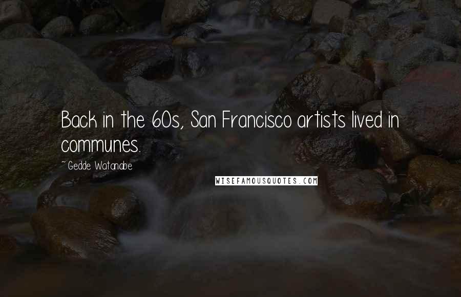 Gedde Watanabe Quotes: Back in the 60s, San Francisco artists lived in communes.