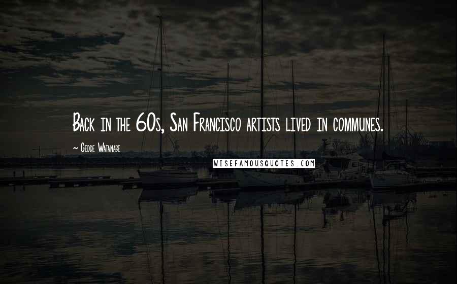 Gedde Watanabe Quotes: Back in the 60s, San Francisco artists lived in communes.