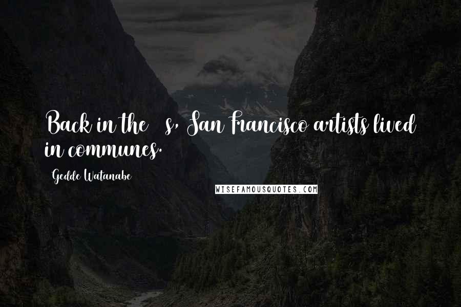 Gedde Watanabe Quotes: Back in the 60s, San Francisco artists lived in communes.