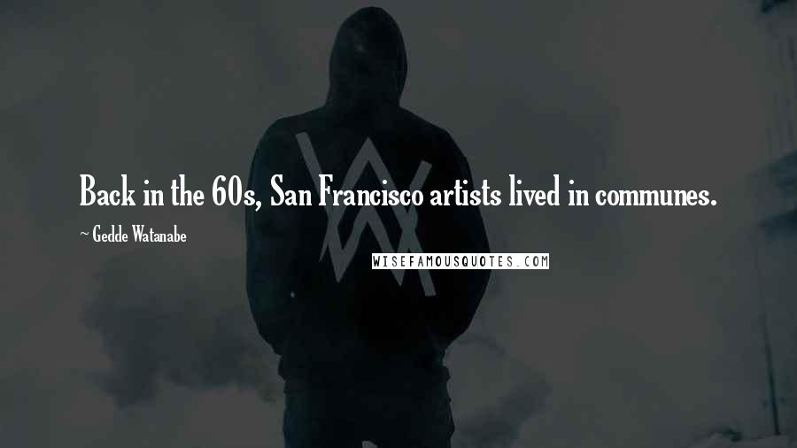 Gedde Watanabe Quotes: Back in the 60s, San Francisco artists lived in communes.