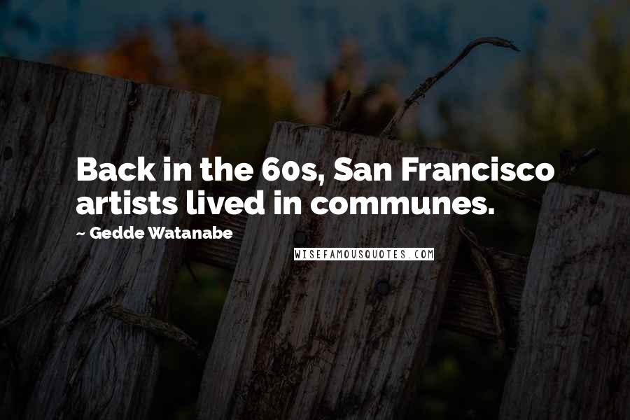 Gedde Watanabe Quotes: Back in the 60s, San Francisco artists lived in communes.