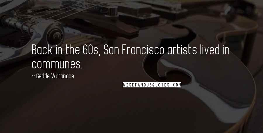 Gedde Watanabe Quotes: Back in the 60s, San Francisco artists lived in communes.
