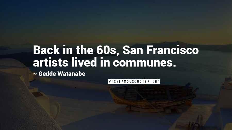 Gedde Watanabe Quotes: Back in the 60s, San Francisco artists lived in communes.