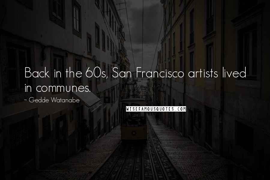 Gedde Watanabe Quotes: Back in the 60s, San Francisco artists lived in communes.