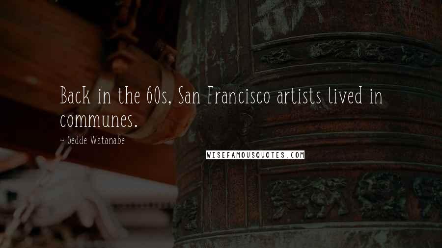 Gedde Watanabe Quotes: Back in the 60s, San Francisco artists lived in communes.