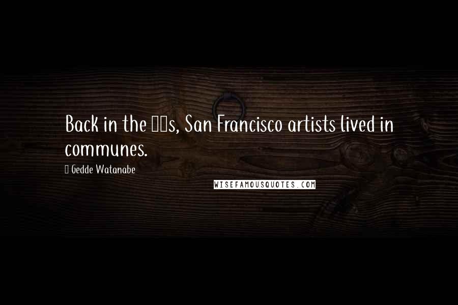 Gedde Watanabe Quotes: Back in the 60s, San Francisco artists lived in communes.