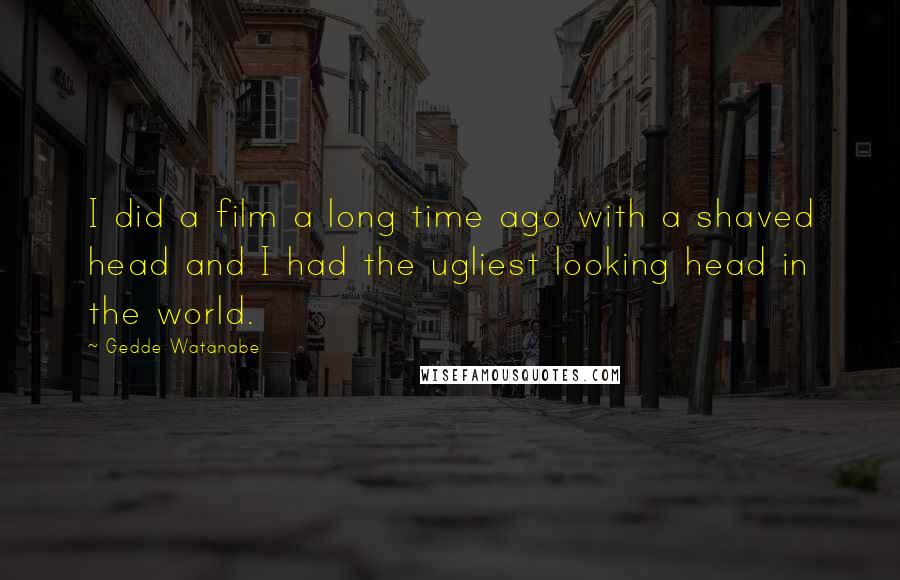 Gedde Watanabe Quotes: I did a film a long time ago with a shaved head and I had the ugliest looking head in the world.