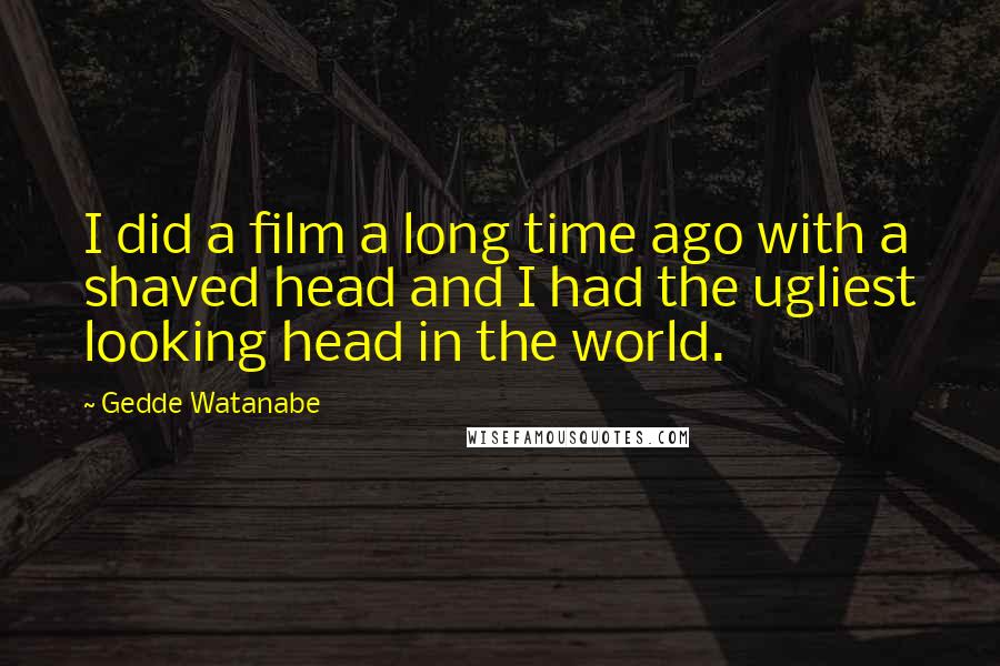 Gedde Watanabe Quotes: I did a film a long time ago with a shaved head and I had the ugliest looking head in the world.