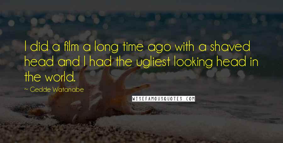 Gedde Watanabe Quotes: I did a film a long time ago with a shaved head and I had the ugliest looking head in the world.