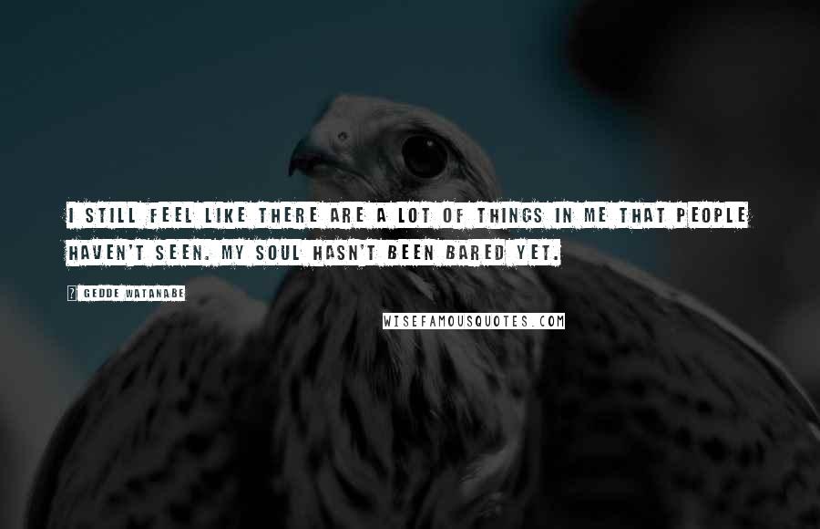 Gedde Watanabe Quotes: I still feel like there are a lot of things in me that people haven't seen. My soul hasn't been bared yet.