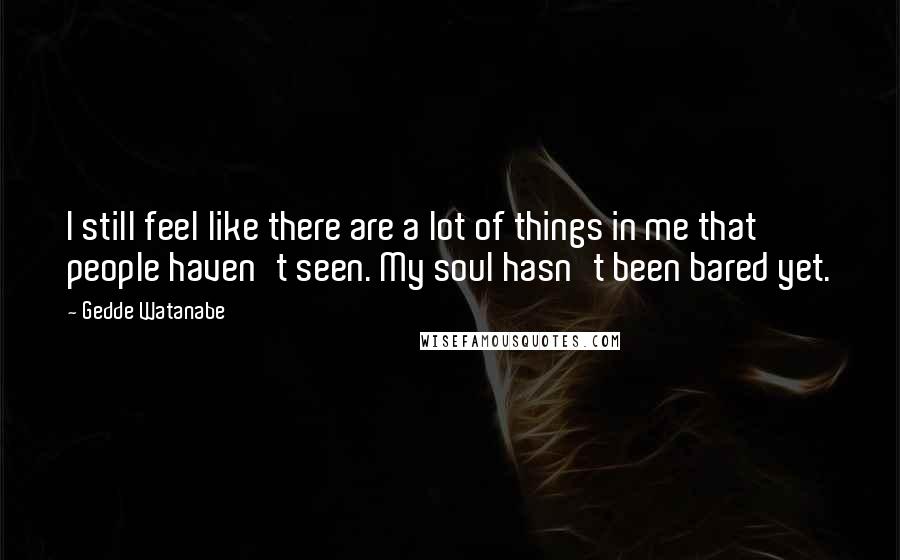 Gedde Watanabe Quotes: I still feel like there are a lot of things in me that people haven't seen. My soul hasn't been bared yet.