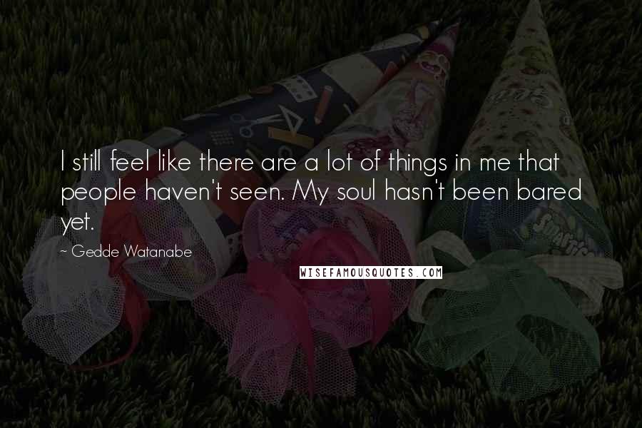 Gedde Watanabe Quotes: I still feel like there are a lot of things in me that people haven't seen. My soul hasn't been bared yet.