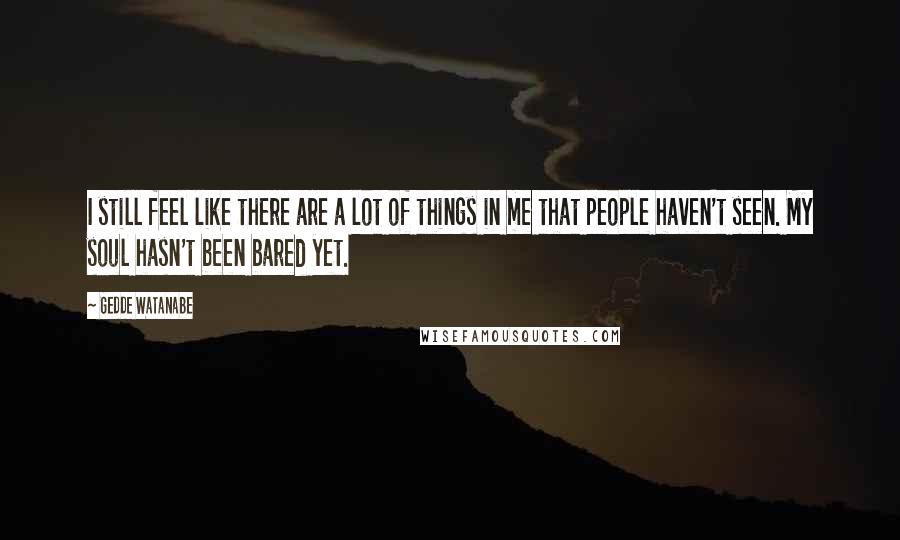 Gedde Watanabe Quotes: I still feel like there are a lot of things in me that people haven't seen. My soul hasn't been bared yet.