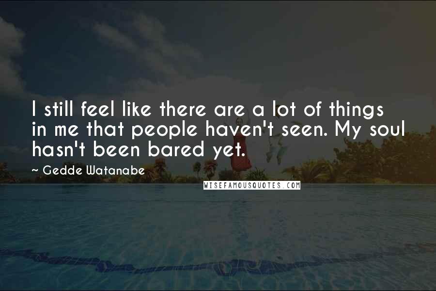 Gedde Watanabe Quotes: I still feel like there are a lot of things in me that people haven't seen. My soul hasn't been bared yet.